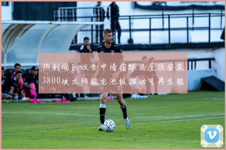 热刺向区议会申请在球场屋顶安装3800块太阳能电池板推动可再生能源发展