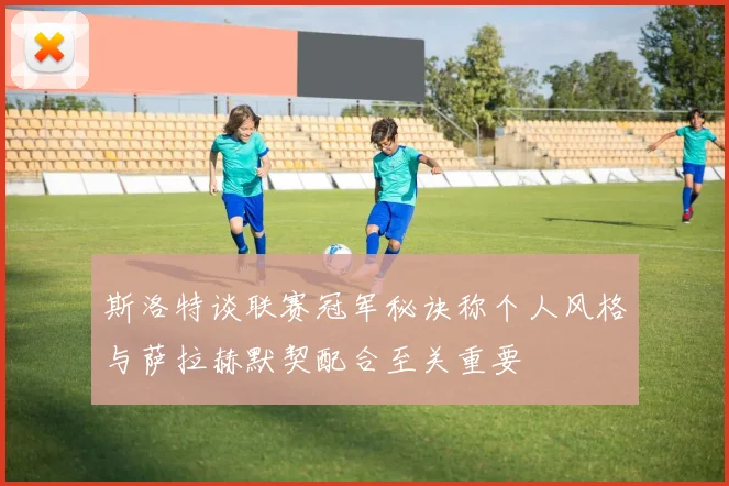 斯洛特谈联赛冠军秘诀称个人风格与萨拉赫默契配合至关重要