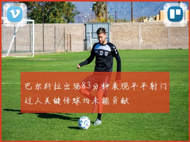 巴尔科拉出场83分钟表现平平射门过人关键传球均未能贡献