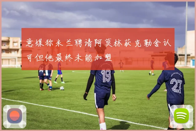 意媒称米兰聘请阿莫林获克勒舍认可但他最终未能加盟