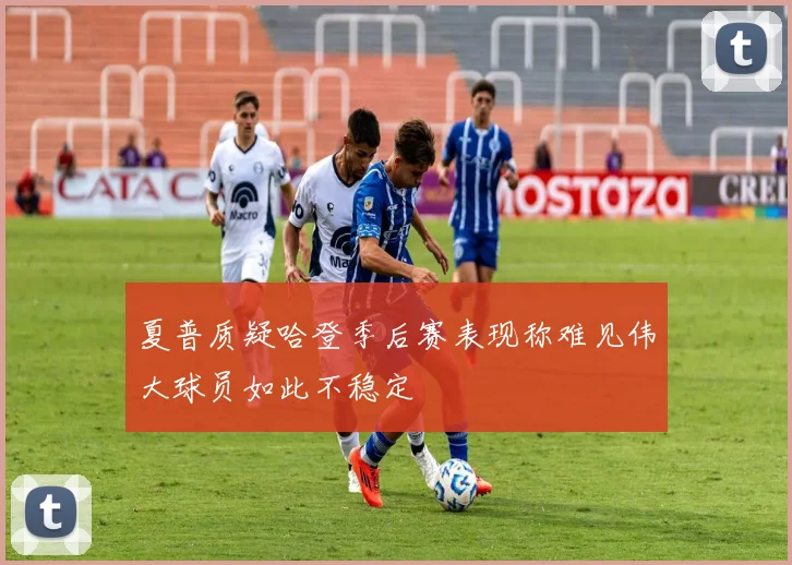 夏普质疑哈登季后赛表现称难见伟大球员如此不稳定