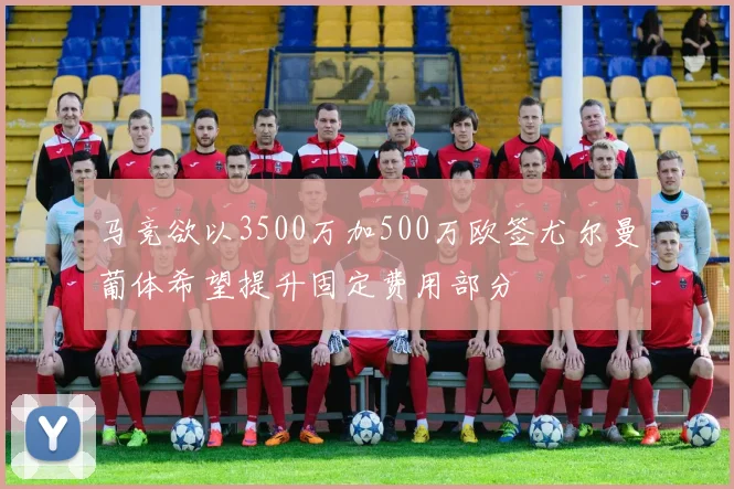 马竞欲以3500万加500万欧签尤尔曼葡体希望提升固定费用部分
