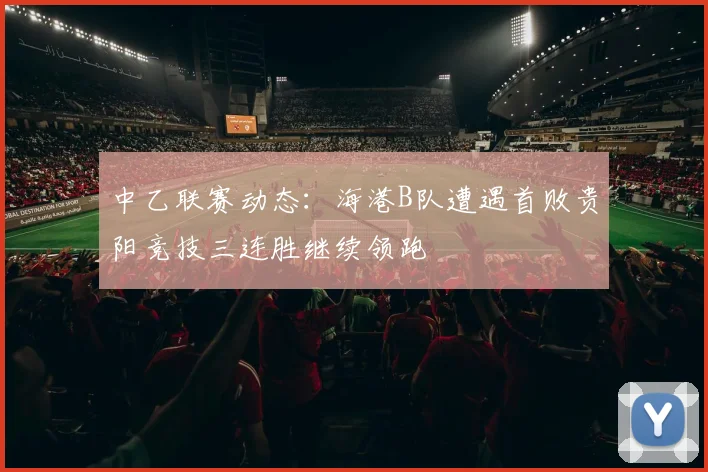 中乙联赛动态：海港B队遭遇首败贵阳竞技三连胜继续领跑