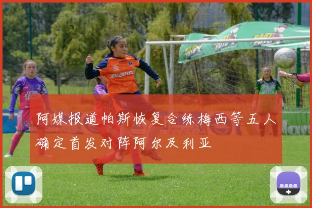 阿媒报道帕斯恢复合练梅西等五人确定首发对阵阿尔及利亚