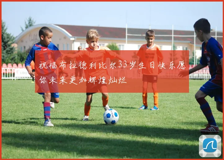 祝福布拉德利比尔33岁生日快乐愿你未来更加辉煌灿烂