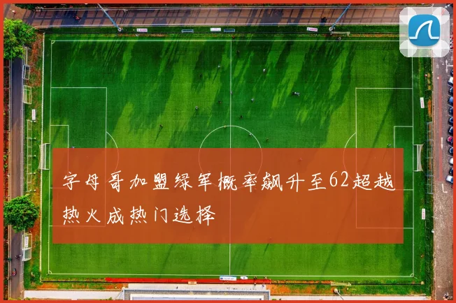 字母哥加盟绿军概率飙升至62超越热火成热门选择
