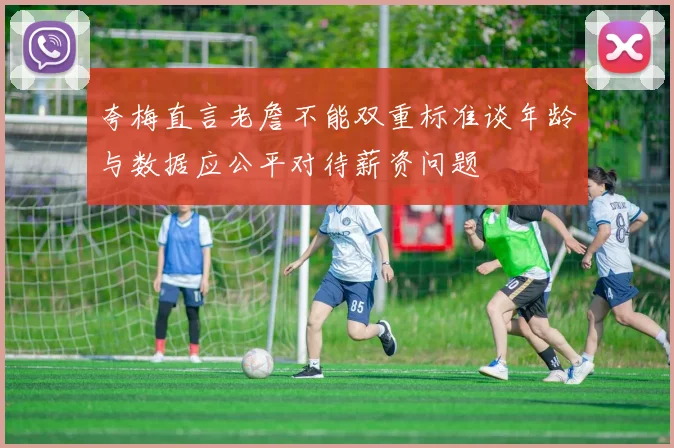 夸梅直言老詹不能双重标准谈年龄与数据应公平对待薪资问题