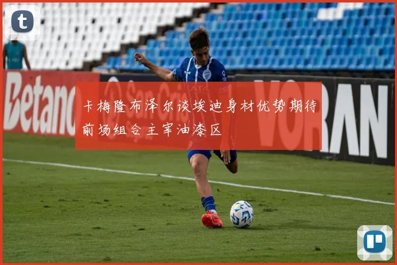 卡梅隆布泽尔谈埃迪身材优势期待前场组合主宰油漆区