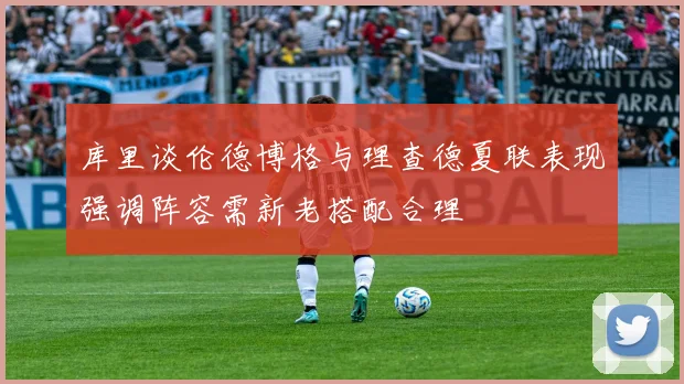 库里谈伦德博格与理查德夏联表现强调阵容需新老搭配合理