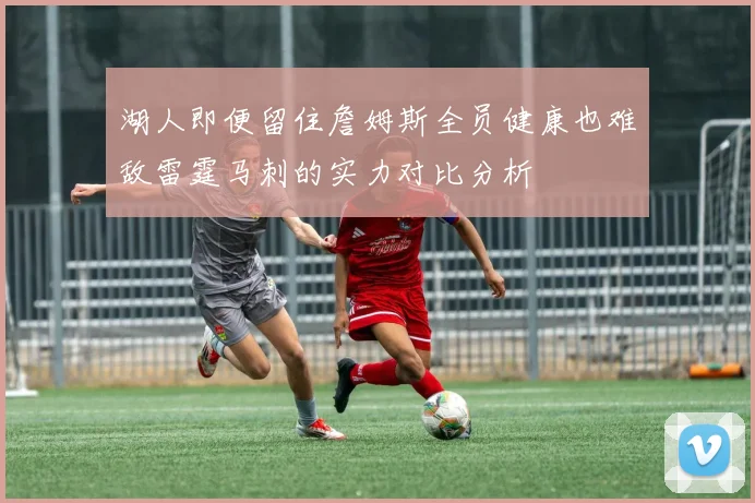 湖人即便留住詹姆斯全员健康也难敌雷霆马刺的实力对比分析