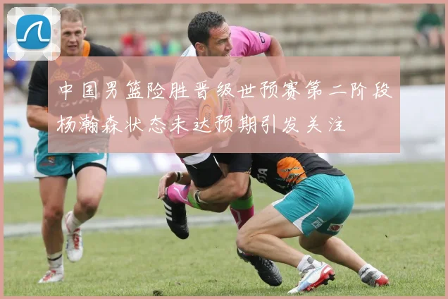 中国男篮险胜晋级世预赛第二阶段杨瀚森状态未达预期引发关注