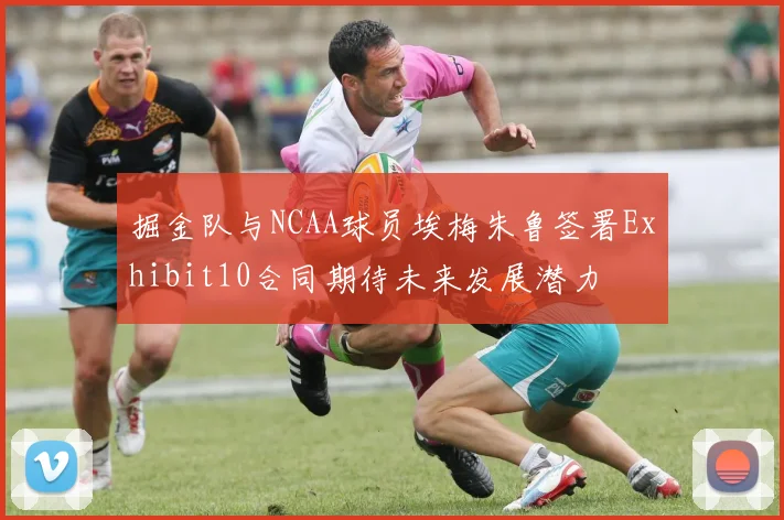 掘金队与NCAA球员埃梅朱鲁签署Exhibit10合同期待未来发展潜力