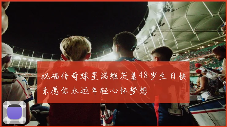 祝福传奇球星诺维茨基48岁生日快乐愿你永远年轻心怀梦想