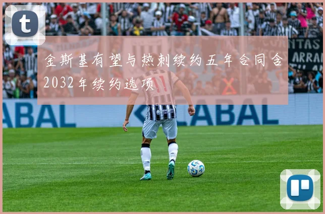 金斯基有望与热刺续约五年合同含2032年续约选项