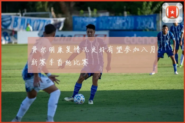 费尔明康复情况良好有望参加八月新赛季首轮比赛