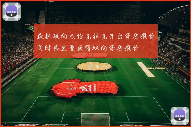 森林狼向杰伦克拉克开出资质报价同时弗里曼获得双向资质报价