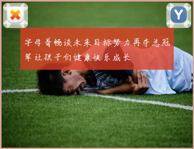 字母哥畅谈未来目标努力再夺总冠军让孩子们健康快乐成长