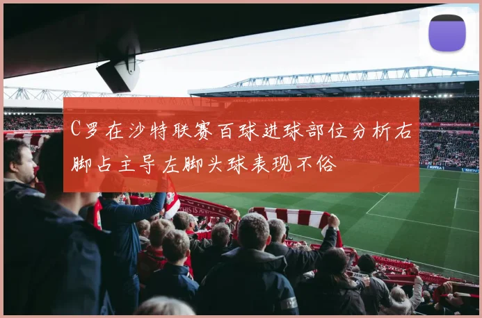 C罗在沙特联赛百球进球部位分析右脚占主导左脚头球表现不俗