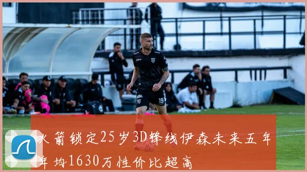 火箭锁定25岁3D锋线伊森未来五年年均1630万性价比超高