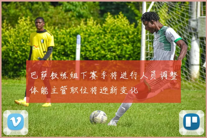 巴萨教练组下赛季将进行人员调整体能主管职位将迎新变化